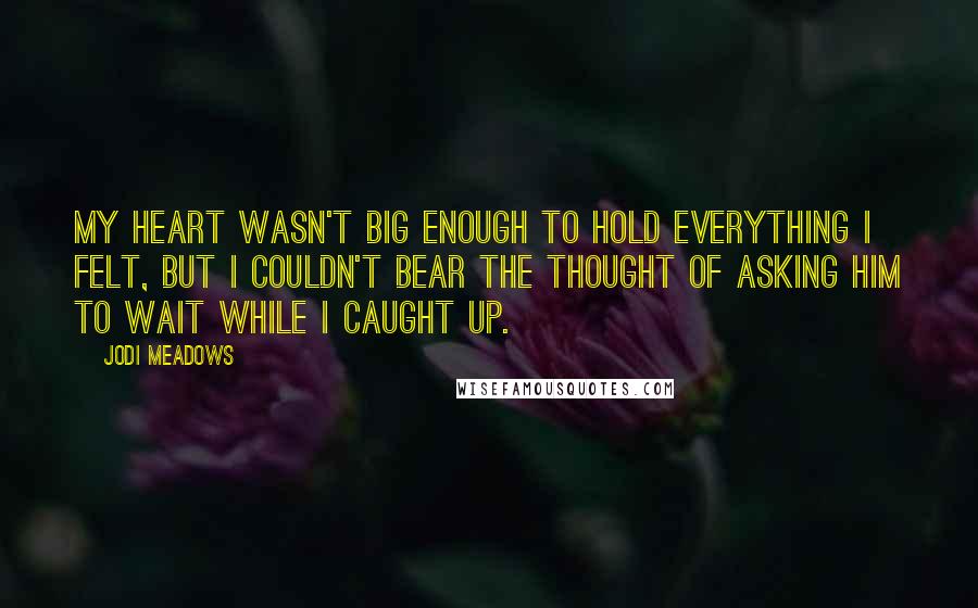 Jodi Meadows Quotes: My heart wasn't big enough to hold everything I felt, but I couldn't bear the thought of asking him to wait while I caught up.