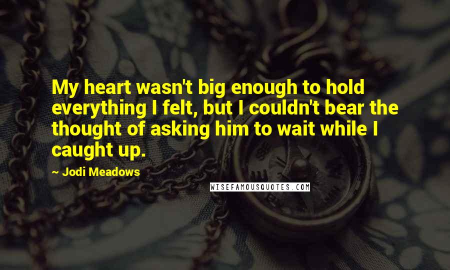 Jodi Meadows Quotes: My heart wasn't big enough to hold everything I felt, but I couldn't bear the thought of asking him to wait while I caught up.