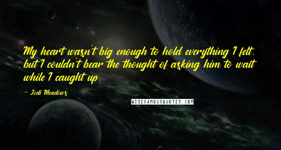 Jodi Meadows Quotes: My heart wasn't big enough to hold everything I felt, but I couldn't bear the thought of asking him to wait while I caught up.