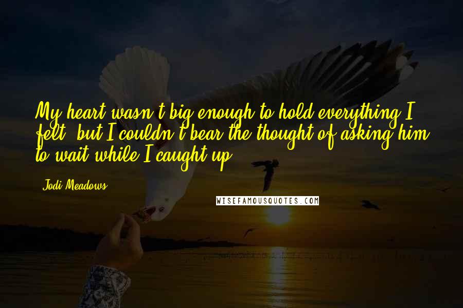 Jodi Meadows Quotes: My heart wasn't big enough to hold everything I felt, but I couldn't bear the thought of asking him to wait while I caught up.