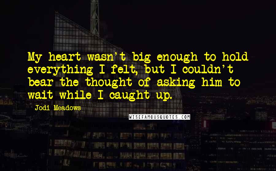 Jodi Meadows Quotes: My heart wasn't big enough to hold everything I felt, but I couldn't bear the thought of asking him to wait while I caught up.