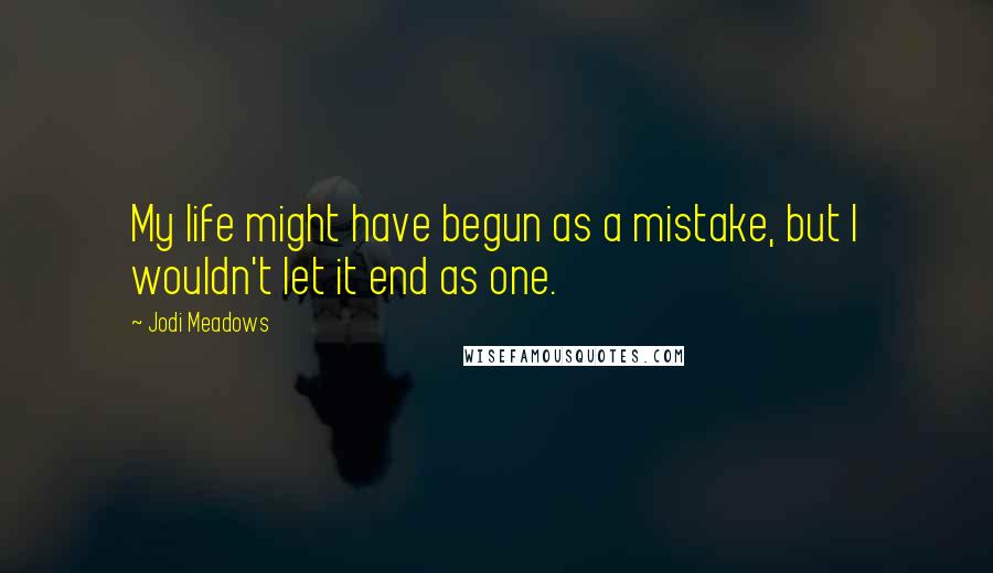 Jodi Meadows Quotes: My life might have begun as a mistake, but I wouldn't let it end as one.