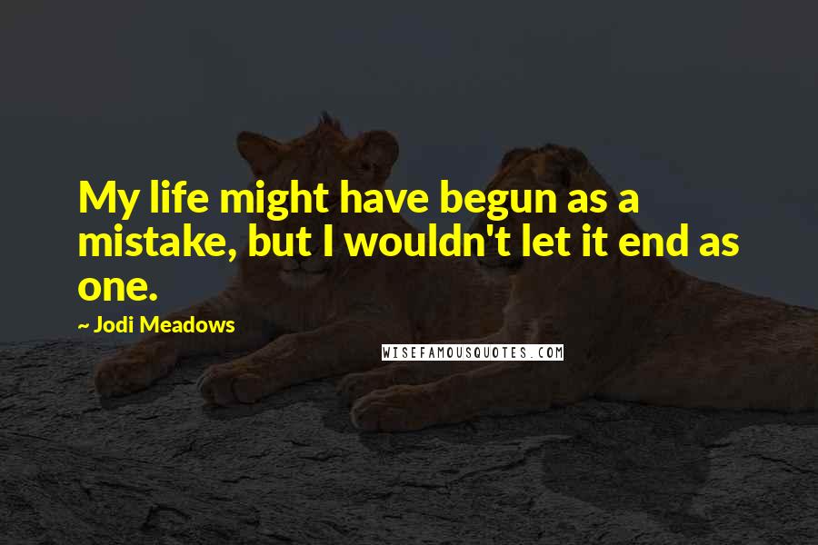 Jodi Meadows Quotes: My life might have begun as a mistake, but I wouldn't let it end as one.