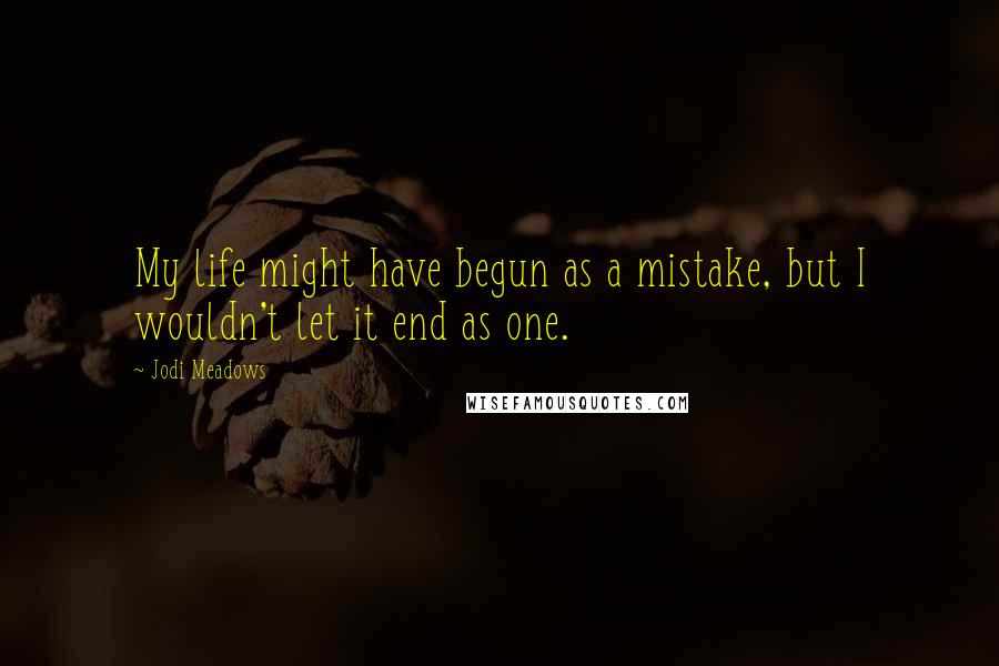Jodi Meadows Quotes: My life might have begun as a mistake, but I wouldn't let it end as one.
