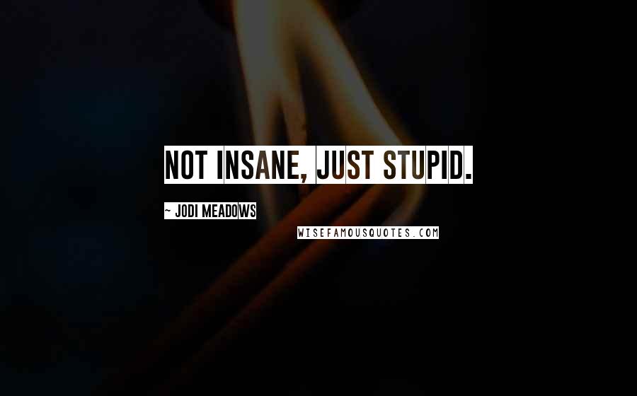 Jodi Meadows Quotes: Not insane, just stupid.