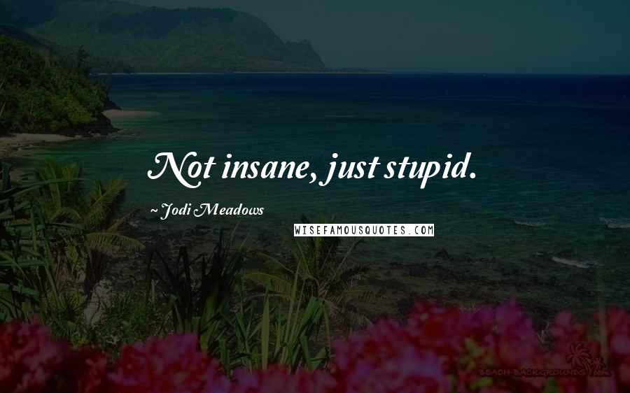 Jodi Meadows Quotes: Not insane, just stupid.