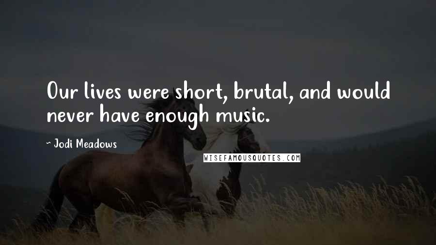 Jodi Meadows Quotes: Our lives were short, brutal, and would never have enough music.