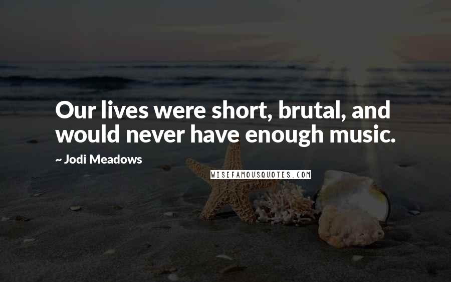 Jodi Meadows Quotes: Our lives were short, brutal, and would never have enough music.