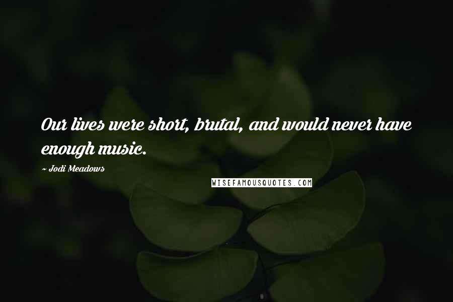 Jodi Meadows Quotes: Our lives were short, brutal, and would never have enough music.