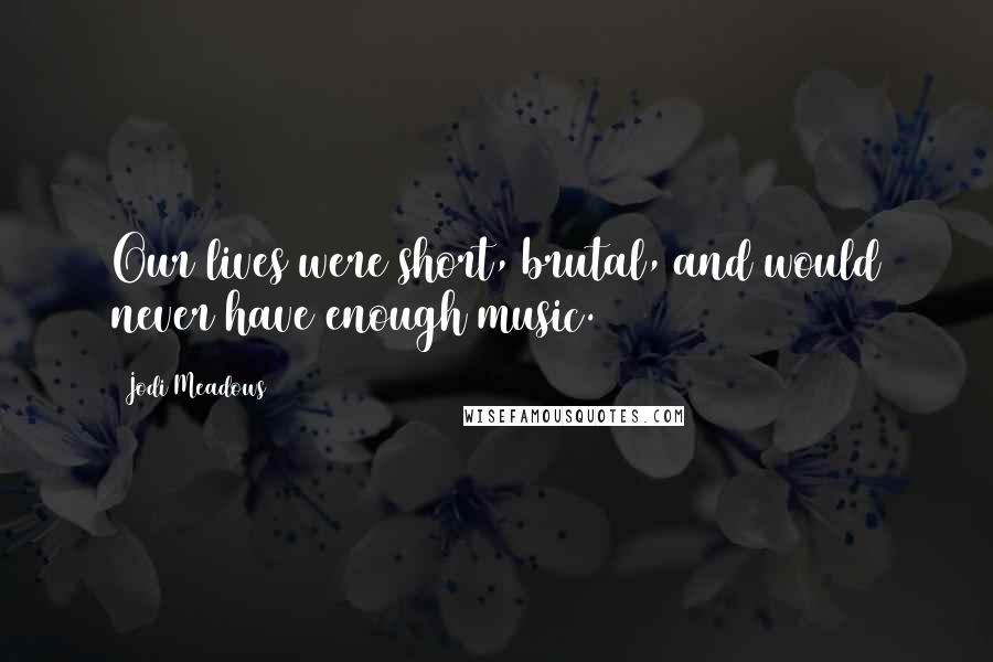Jodi Meadows Quotes: Our lives were short, brutal, and would never have enough music.