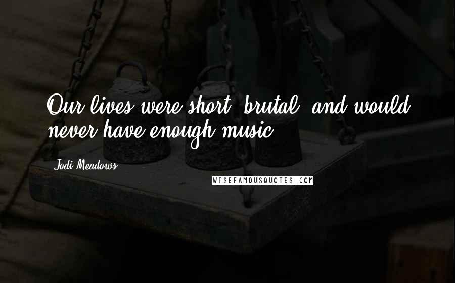 Jodi Meadows Quotes: Our lives were short, brutal, and would never have enough music.