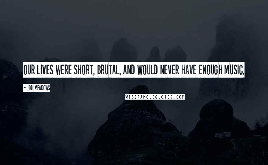 Jodi Meadows Quotes: Our lives were short, brutal, and would never have enough music.