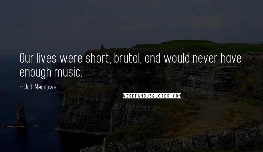 Jodi Meadows Quotes: Our lives were short, brutal, and would never have enough music.