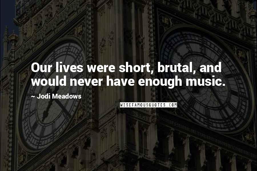 Jodi Meadows Quotes: Our lives were short, brutal, and would never have enough music.