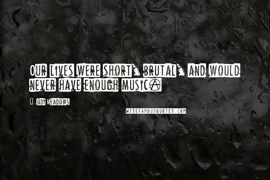 Jodi Meadows Quotes: Our lives were short, brutal, and would never have enough music.