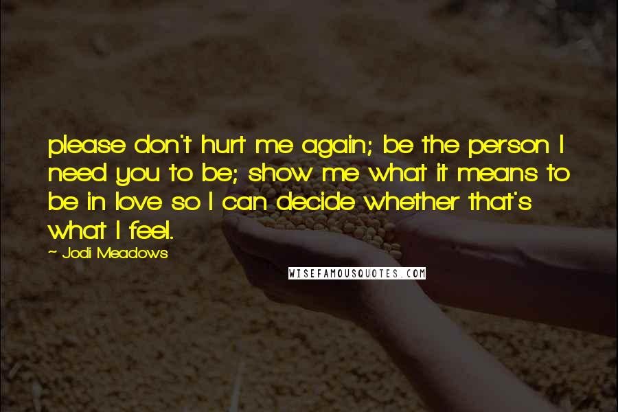 Jodi Meadows Quotes: please don't hurt me again; be the person I need you to be; show me what it means to be in love so I can decide whether that's what I feel.