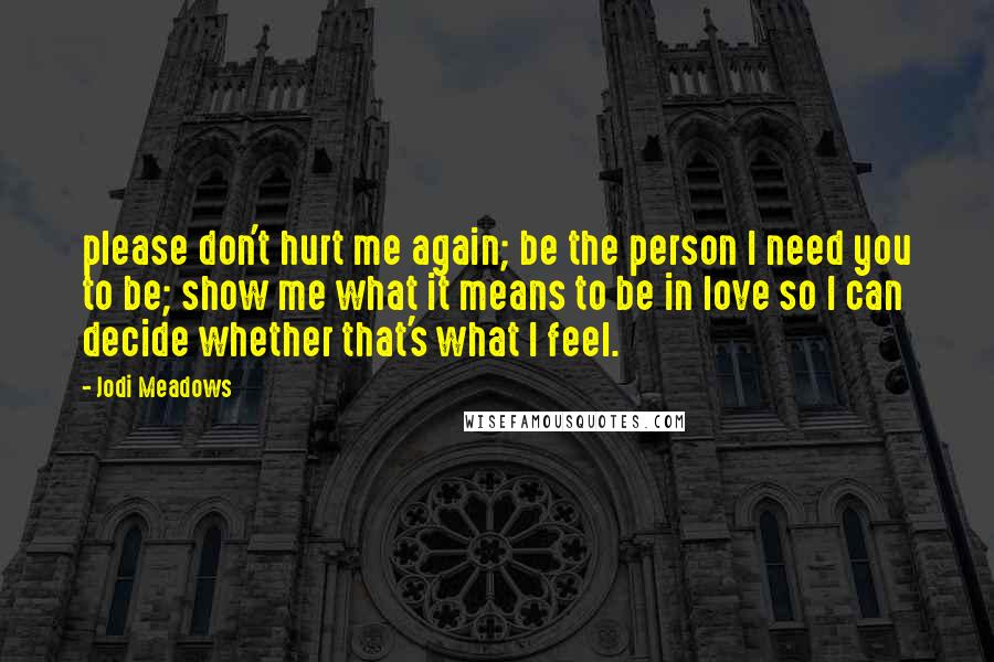 Jodi Meadows Quotes: please don't hurt me again; be the person I need you to be; show me what it means to be in love so I can decide whether that's what I feel.