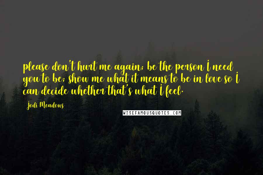 Jodi Meadows Quotes: please don't hurt me again; be the person I need you to be; show me what it means to be in love so I can decide whether that's what I feel.