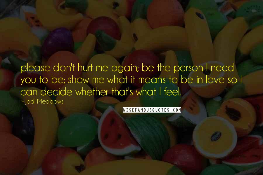 Jodi Meadows Quotes: please don't hurt me again; be the person I need you to be; show me what it means to be in love so I can decide whether that's what I feel.