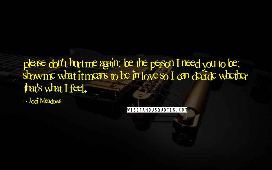 Jodi Meadows Quotes: please don't hurt me again; be the person I need you to be; show me what it means to be in love so I can decide whether that's what I feel.