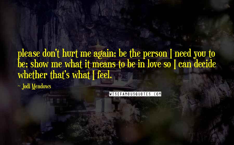Jodi Meadows Quotes: please don't hurt me again; be the person I need you to be; show me what it means to be in love so I can decide whether that's what I feel.
