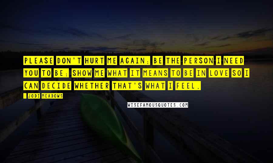 Jodi Meadows Quotes: please don't hurt me again; be the person I need you to be; show me what it means to be in love so I can decide whether that's what I feel.