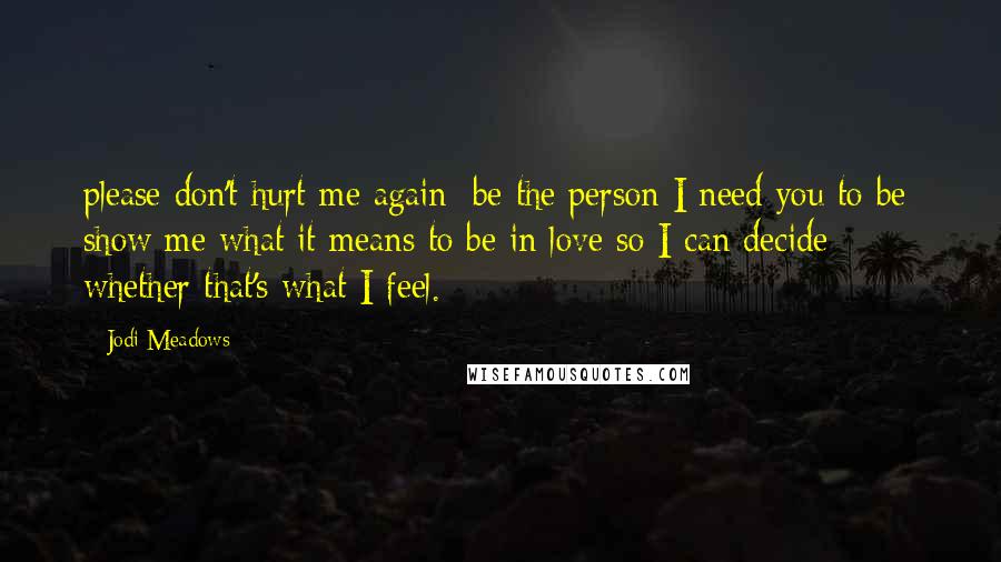 Jodi Meadows Quotes: please don't hurt me again; be the person I need you to be; show me what it means to be in love so I can decide whether that's what I feel.