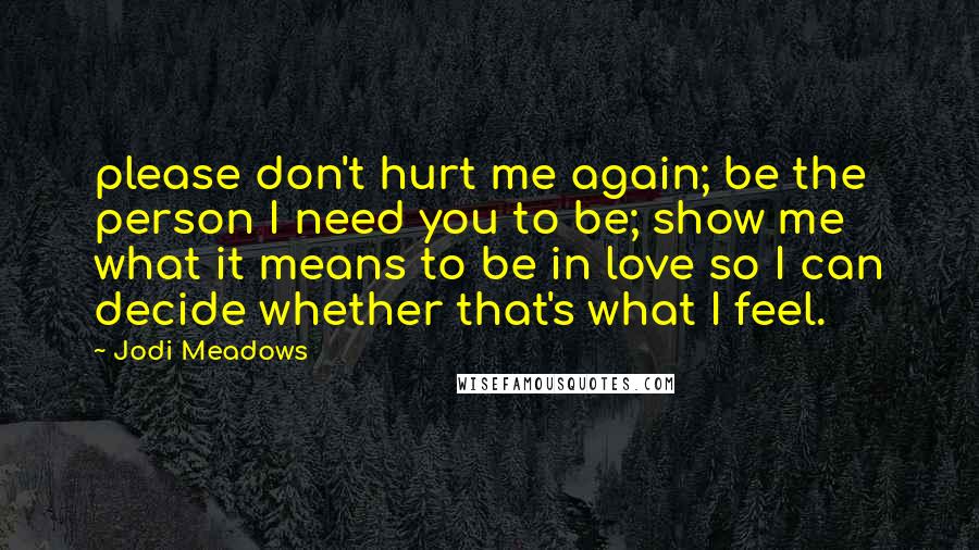 Jodi Meadows Quotes: please don't hurt me again; be the person I need you to be; show me what it means to be in love so I can decide whether that's what I feel.