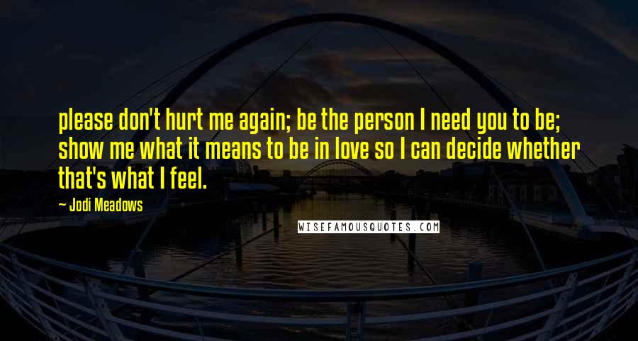 Jodi Meadows Quotes: please don't hurt me again; be the person I need you to be; show me what it means to be in love so I can decide whether that's what I feel.