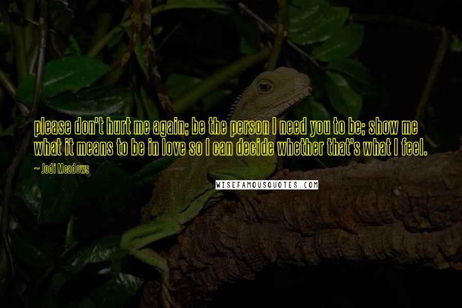 Jodi Meadows Quotes: please don't hurt me again; be the person I need you to be; show me what it means to be in love so I can decide whether that's what I feel.