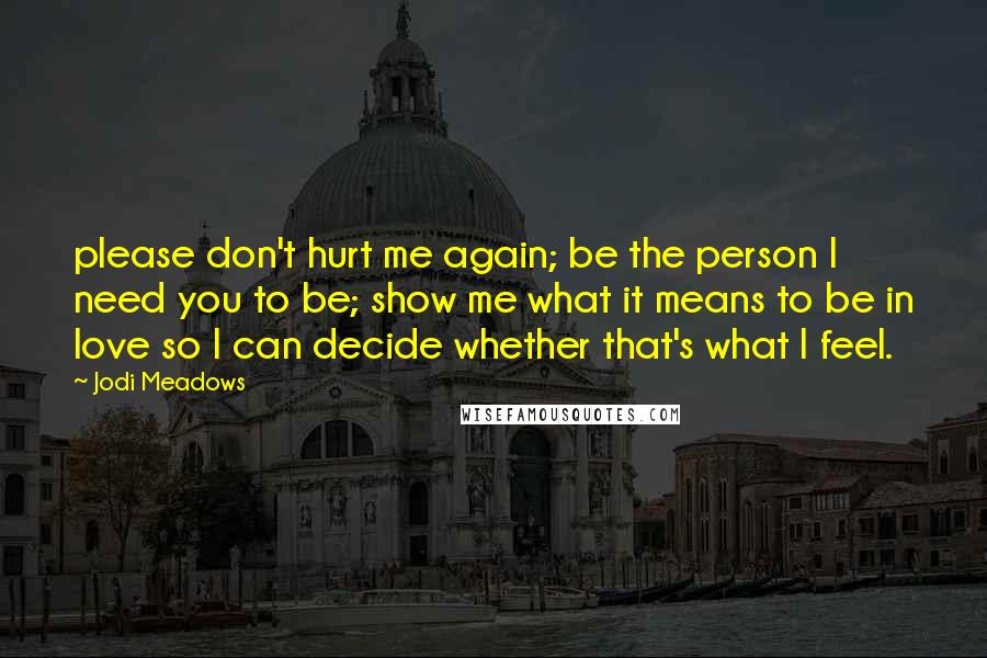 Jodi Meadows Quotes: please don't hurt me again; be the person I need you to be; show me what it means to be in love so I can decide whether that's what I feel.