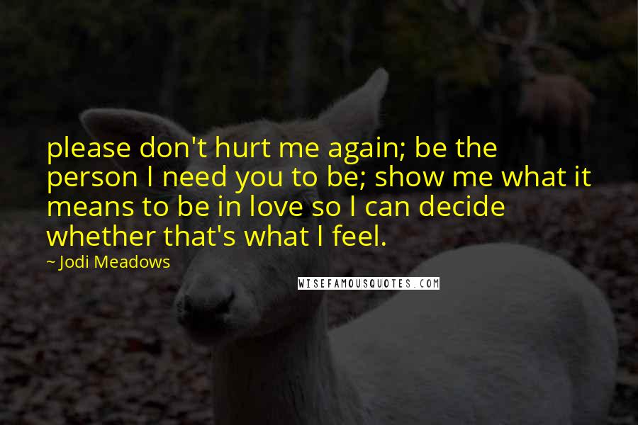 Jodi Meadows Quotes: please don't hurt me again; be the person I need you to be; show me what it means to be in love so I can decide whether that's what I feel.