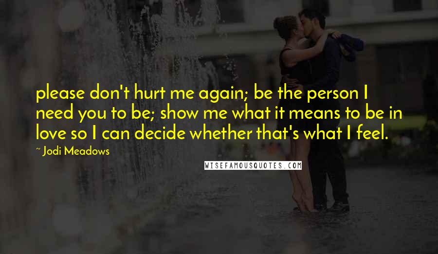 Jodi Meadows Quotes: please don't hurt me again; be the person I need you to be; show me what it means to be in love so I can decide whether that's what I feel.