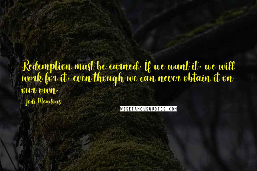 Jodi Meadows Quotes: Redemption must be earned. If we want it, we will work for it, even though we can never obtain it on our own.