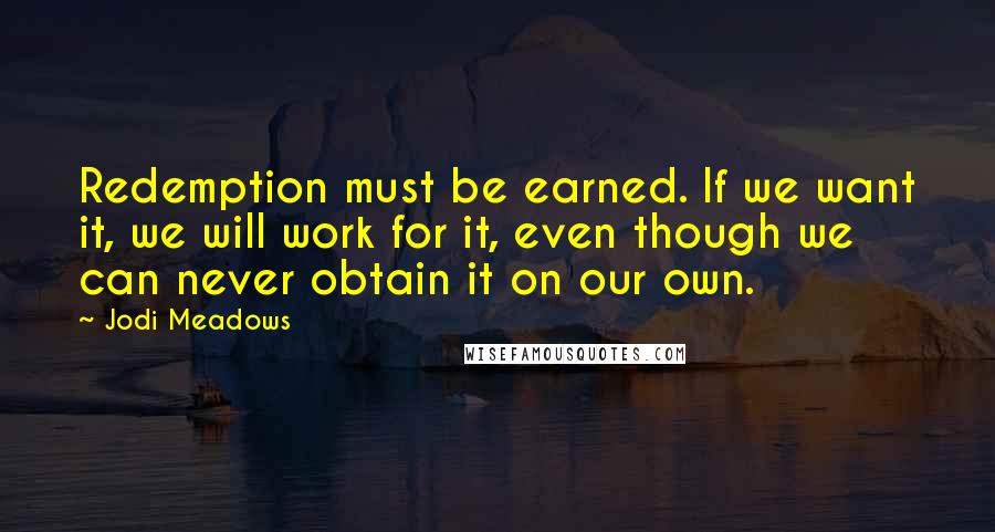 Jodi Meadows Quotes: Redemption must be earned. If we want it, we will work for it, even though we can never obtain it on our own.