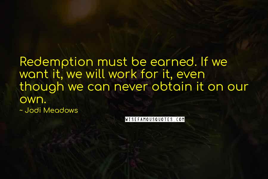 Jodi Meadows Quotes: Redemption must be earned. If we want it, we will work for it, even though we can never obtain it on our own.