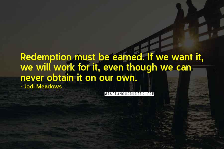 Jodi Meadows Quotes: Redemption must be earned. If we want it, we will work for it, even though we can never obtain it on our own.