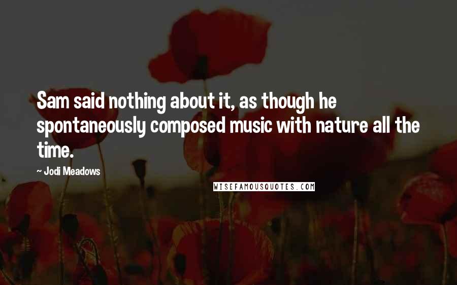 Jodi Meadows Quotes: Sam said nothing about it, as though he spontaneously composed music with nature all the time.