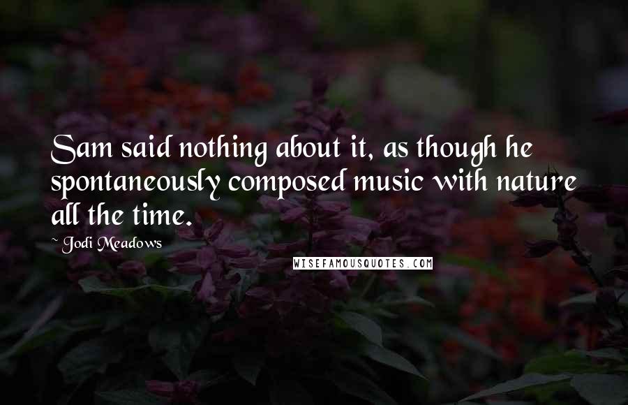 Jodi Meadows Quotes: Sam said nothing about it, as though he spontaneously composed music with nature all the time.