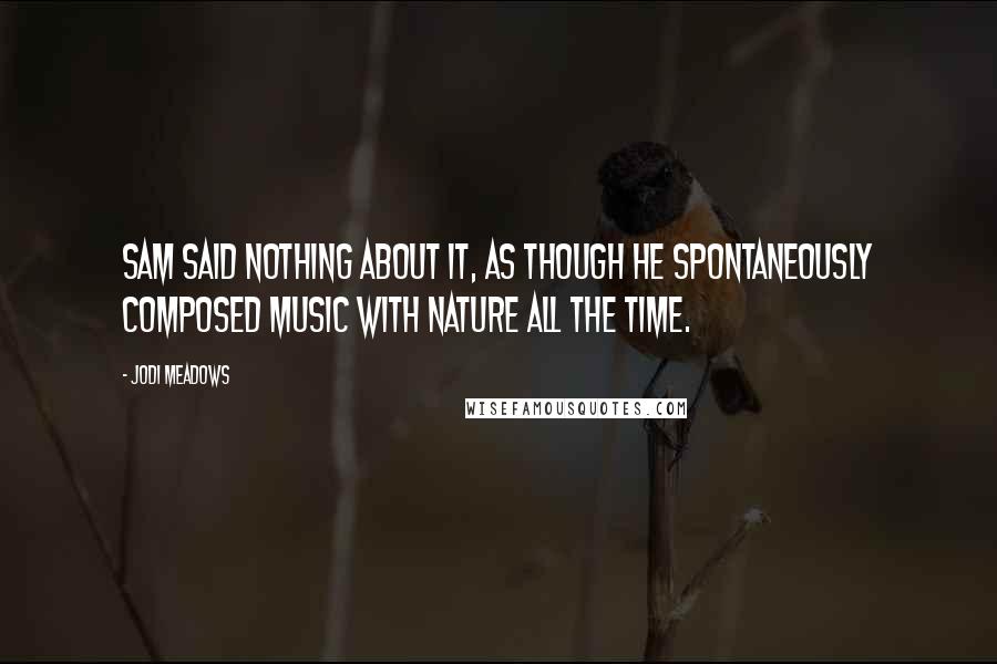 Jodi Meadows Quotes: Sam said nothing about it, as though he spontaneously composed music with nature all the time.