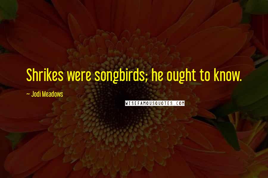 Jodi Meadows Quotes: Shrikes were songbirds; he ought to know.