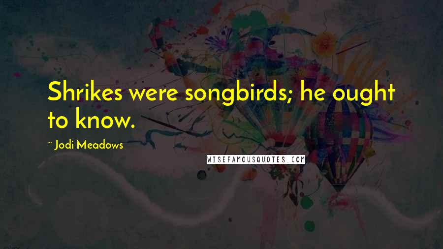 Jodi Meadows Quotes: Shrikes were songbirds; he ought to know.