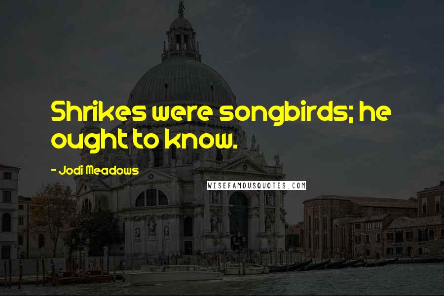 Jodi Meadows Quotes: Shrikes were songbirds; he ought to know.