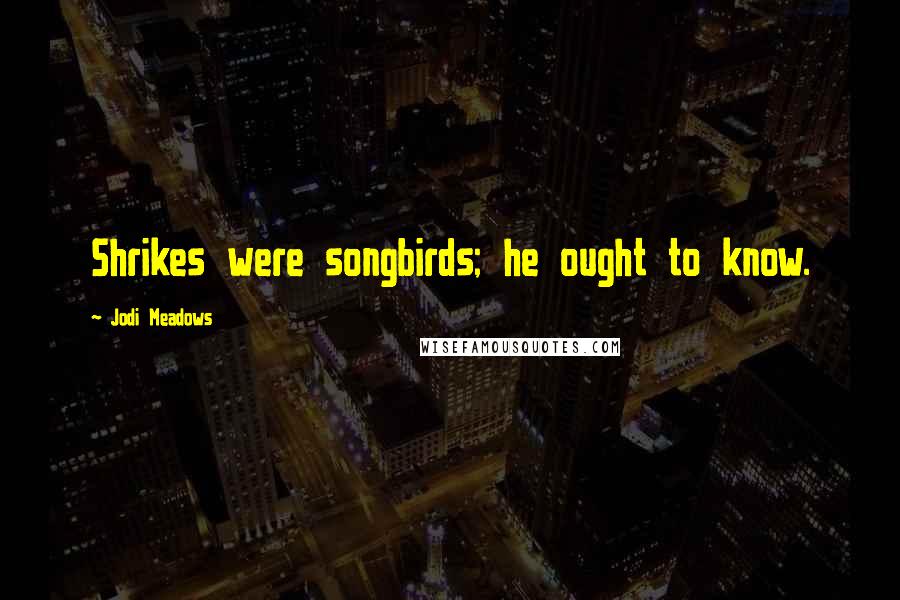 Jodi Meadows Quotes: Shrikes were songbirds; he ought to know.