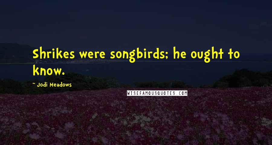 Jodi Meadows Quotes: Shrikes were songbirds; he ought to know.