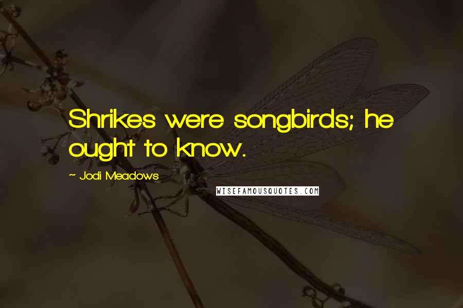 Jodi Meadows Quotes: Shrikes were songbirds; he ought to know.