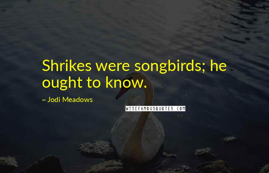 Jodi Meadows Quotes: Shrikes were songbirds; he ought to know.