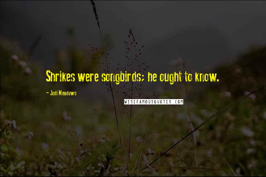 Jodi Meadows Quotes: Shrikes were songbirds; he ought to know.