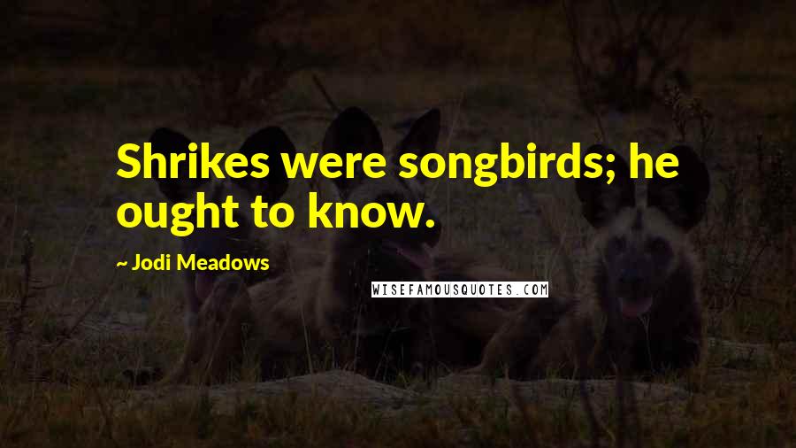 Jodi Meadows Quotes: Shrikes were songbirds; he ought to know.