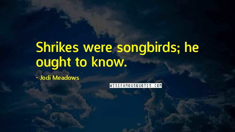 Jodi Meadows Quotes: Shrikes were songbirds; he ought to know.